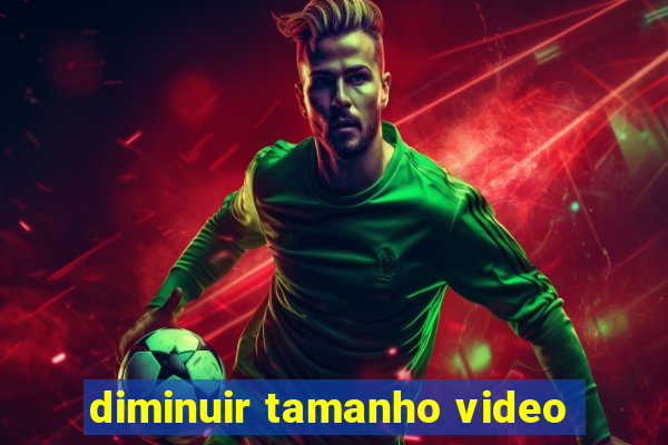 diminuir tamanho video